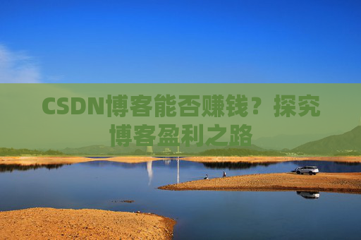 CSDN博客能否赚钱？探究博客盈利之路