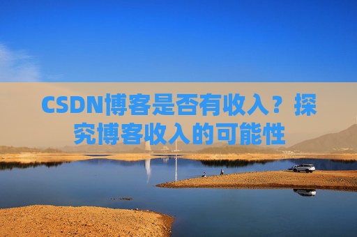 CSDN博客是否有收入？探究博客收入的可能性
